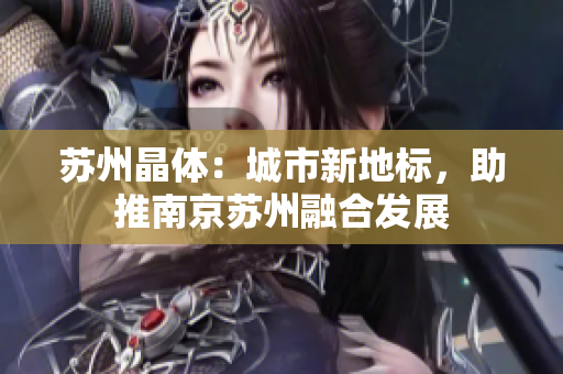 苏州晶体：城市新地标，助推南京苏州融合发展