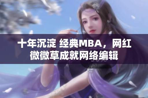 十年沉淀 经典MBA，网红微微草成就网络编辑