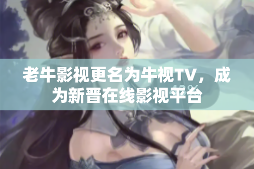老牛影视更名为牛视TV，成为新晋在线影视平台