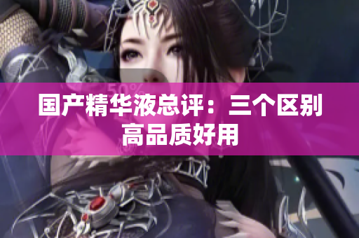 国产精华液总评：三个区别高品质好用