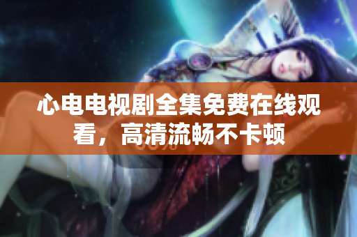 心电电视剧全集免费在线观看，高清流畅不卡顿