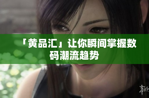 「黄品汇」让你瞬间掌握数码潮流趋势