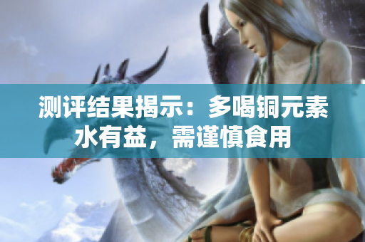 测评结果揭示：多喝铜元素水有益，需谨慎食用