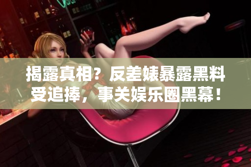 揭露真相？反差婊暴露黑料受追捧，事关娱乐圈黑幕！