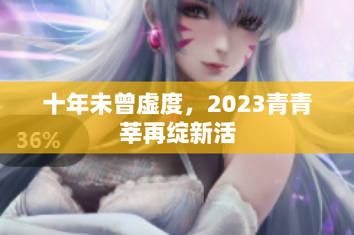 十年未曾虚度，2023青青莘再绽新活
