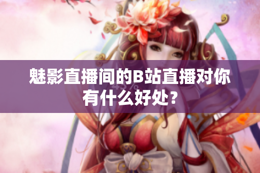 魅影直播间的B站直播对你有什么好处？