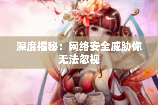 深度揭秘：网络安全威胁你无法忽视