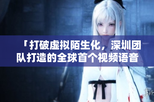 「打破虚拟陌生化，深圳团队打造的全球首个视频语音社交魅影直播平台」