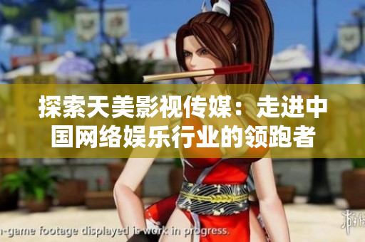 探索天美影视传媒：走进中国网络娱乐行业的领跑者