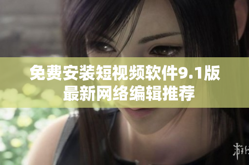 免费安装短视频软件9.1版  最新网络编辑推荐
