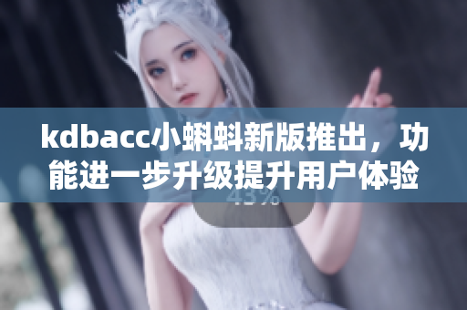 kdbacc小蝌蚪新版推出，功能进一步升级提升用户体验