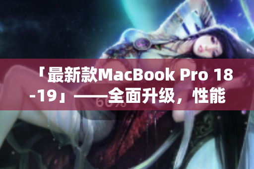 「最新款MacBook Pro 18-19」——全面升级，性能提升再创高峰