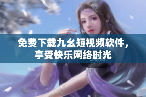 免费下载九幺短视频软件，享受快乐网络时光
