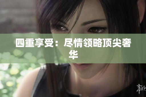 四重享受：尽情领略顶尖奢华
