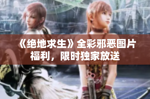 《绝地求生》全彩邪恶图片福利，限时独家放送