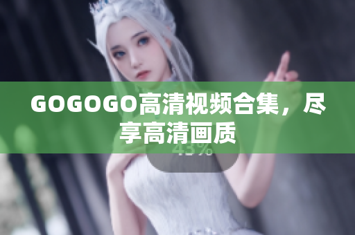GOGOGO高清视频合集，尽享高清画质