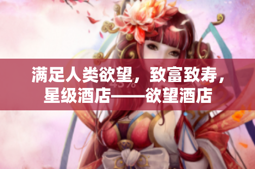 满足人类欲望，致富致寿，星级酒店——欲望酒店