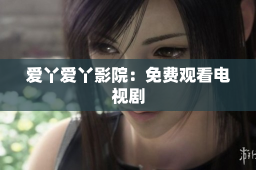 爱丫爱丫影院：免费观看电视剧