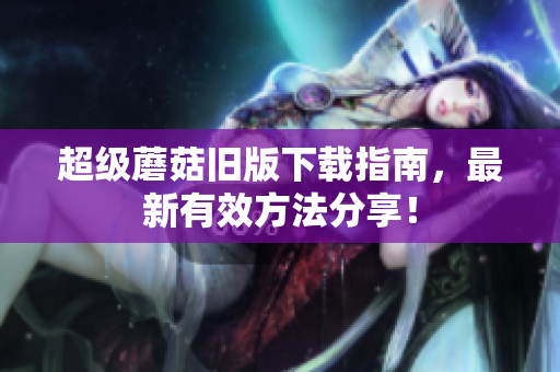 超级蘑菇旧版下载指南，最新有效方法分享！