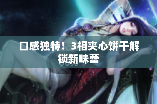 口感独特！3相夹心饼干解锁新味蕾