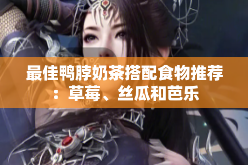 最佳鸭脖奶茶搭配食物推荐：草莓、丝瓜和芭乐
