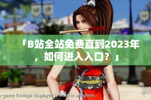 「B站全站免费直到2023年，如何进入入口？」
