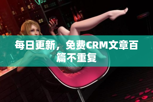 每日更新，免费CRM文章百篇不重复
