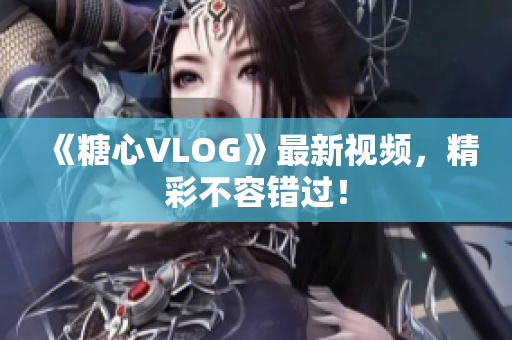《糖心VLOG》最新视频，精彩不容错过！