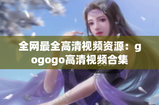 全网最全高清视频资源：gogogo高清视频合集