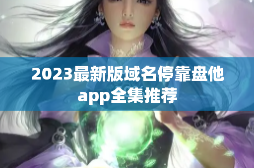 2023最新版域名停靠盘他app全集推荐