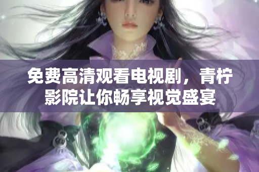 免费高清观看电视剧，青柠影院让你畅享视觉盛宴
