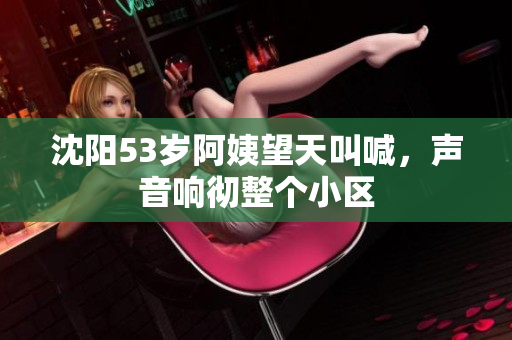 沈阳53岁阿姨望天叫喊，声音响彻整个小区