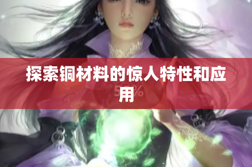 探索铜材料的惊人特性和应用