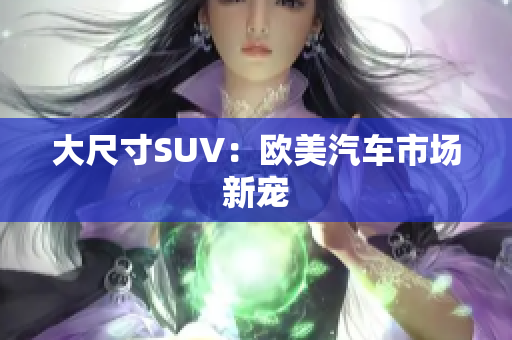 大尺寸SUV：欧美汽车市场新宠