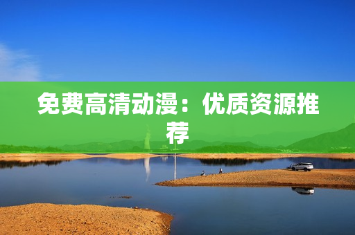 免费高清动漫：优质资源推荐