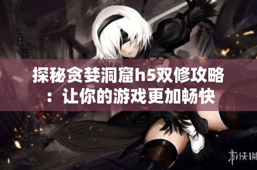 探秘贪婪洞窟h5双修攻略：让你的游戏更加畅快