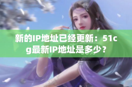 新的IP地址已经更新：51cg最新IP地址是多少？