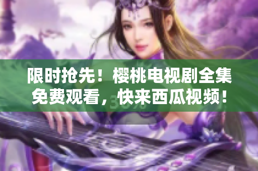 限时抢先！樱桃电视剧全集免费观看，快来西瓜视频！