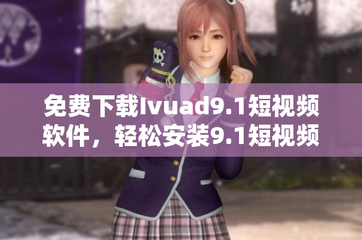 免费下载Ivuad9.1短视频软件，轻松安装9.1短视频