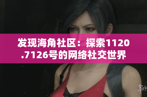发现海角社区：探索1120.7126号的网络社交世界
