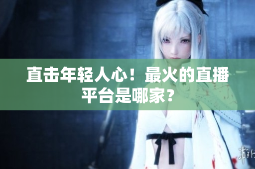直击年轻人心！最火的直播平台是哪家？
