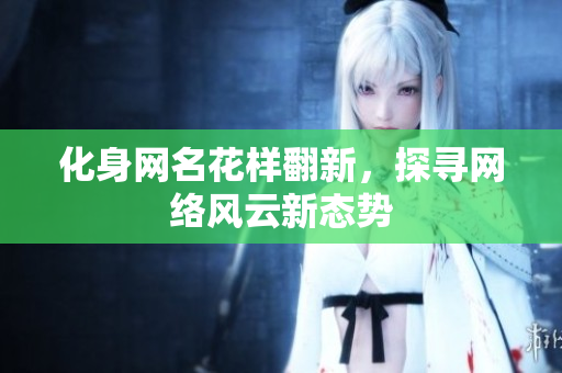 化身网名花样翻新，探寻网络风云新态势