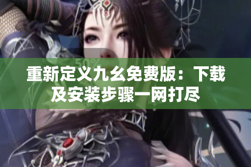 重新定义九幺免费版：下载及安装步骤一网打尽