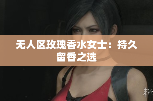 无人区玫瑰香水女士：持久留香之选
