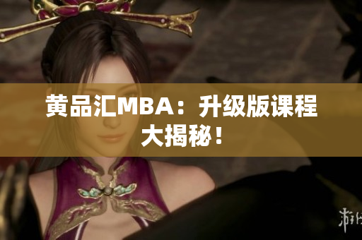 黄品汇MBA：升级版课程大揭秘！