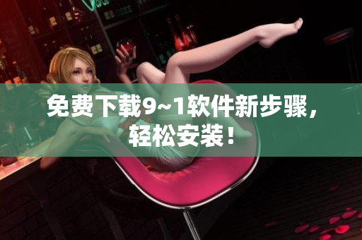 免费下载9~1软件新步骤，轻松安装！
