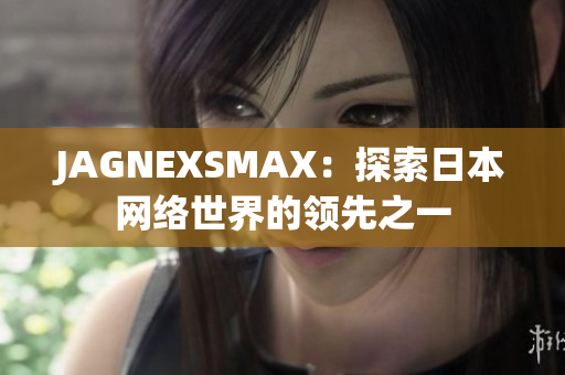 JAGNEXSMAX：探索日本网络世界的领先之一