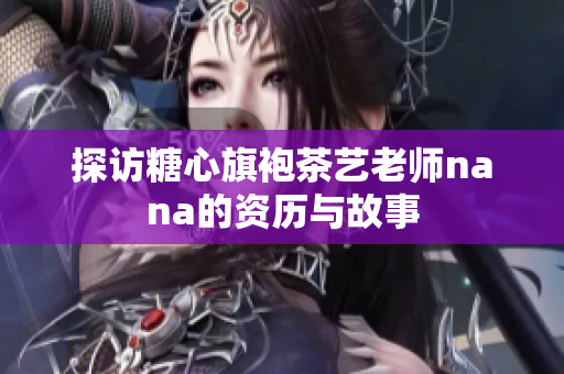 探访糖心旗袍茶艺老师nana的资历与故事