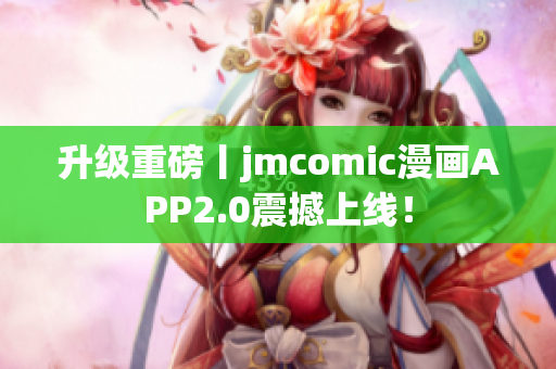 升级重磅丨jmcomic漫画APP2.0震撼上线！