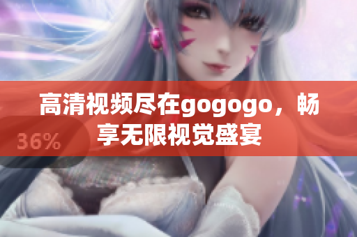 高清视频尽在gogogo，畅享无限视觉盛宴